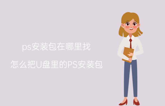 ps安装包在哪里找 怎么把U盘里的PS安装包，再装在电脑里？